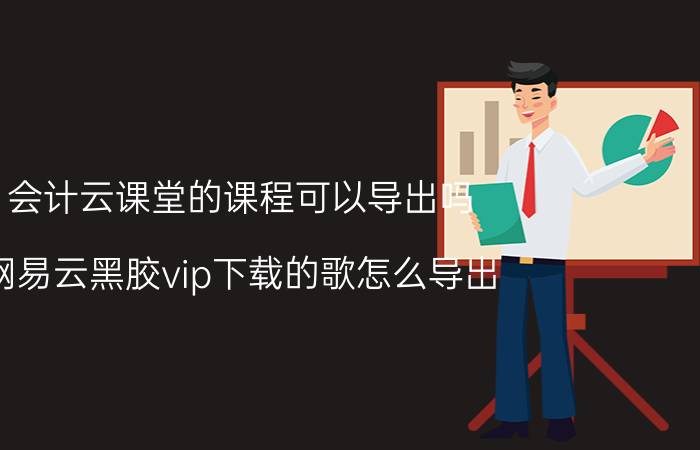 会计云课堂的课程可以导出吗 网易云黑胶vip下载的歌怎么导出？